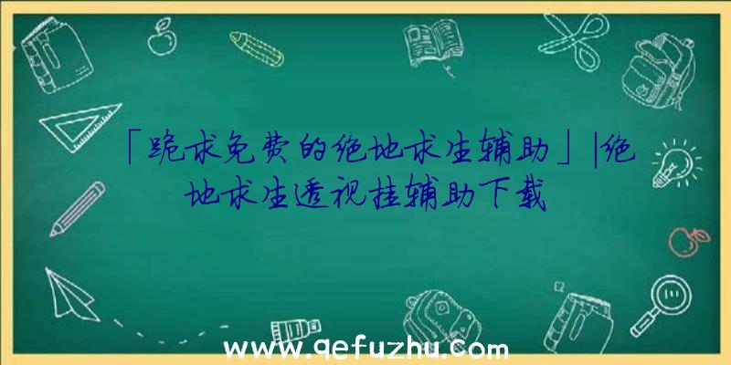 「跪求免费的绝地求生辅助」|绝地求生透视挂辅助下载